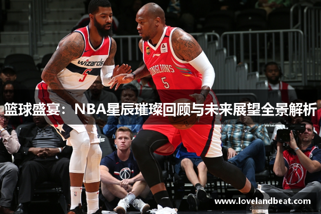 篮球盛宴：NBA星辰璀璨回顾与未来展望全景解析